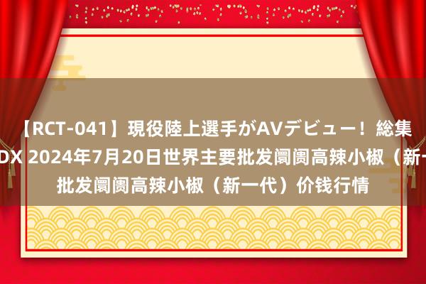【RCT-041】現役陸上選手がAVデビュー!総集編 3種目4時間DX 2024年7月20日世界主要批发阛阓高辣小椒(新一代)价钱行情