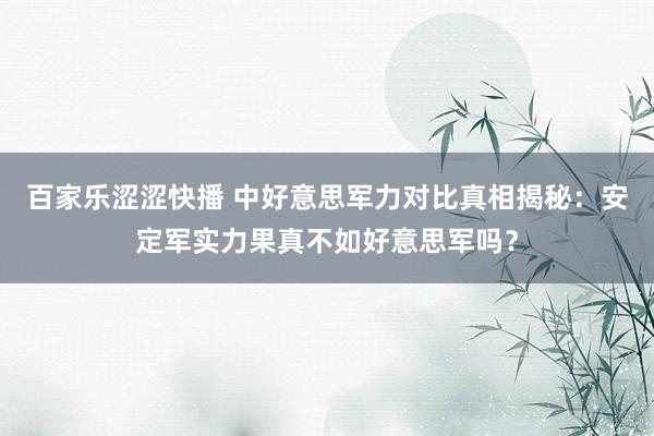 百家乐涩涩快播 中好意思军力对比真相揭秘：安定军实力果真不如好意思军吗？
