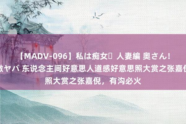 【MADV-096】私は痴女・人妻編 奥さん!その目つき激ヤバ 东说念主间好意思人道感好意思照大赏之张嘉倪,有沟必火