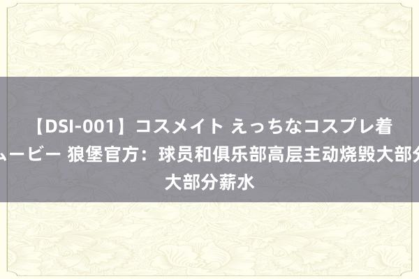 【DSI-001】コスメイト えっちなコスプレ着エロムービー 狼堡官方:球员和俱乐部高层主动烧毁大部分薪水