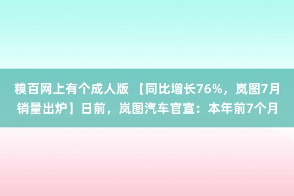 糗百网上有个成人版 【同比增长76%，岚图7月销量出炉】日前，岚图汽车官宣：本年前7个月
