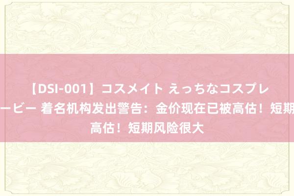 【DSI-001】コスメイト えっちなコスプレ着エロムービー 着名机构发出警告：金价现在已被高估！短期风险很大