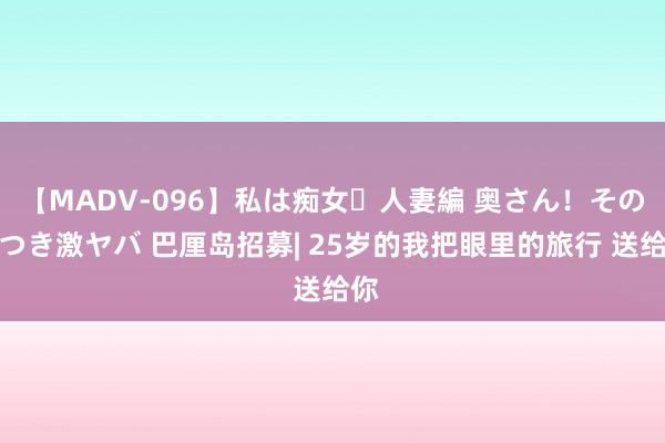 【MADV-096】私は痴女・人妻編 奥さん!その目つき激ヤバ 巴厘岛招募| 25岁的我把眼里的旅行 送给你