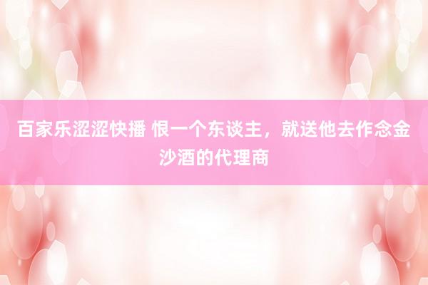 百家乐涩涩快播 恨一个东谈主，就送他去作念金沙酒的代理商