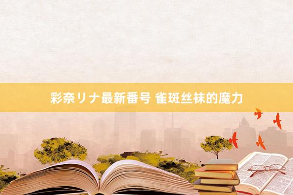 彩奈リナ最新番号 雀斑丝袜的魔力