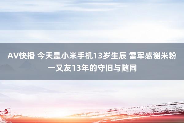 AV快播 今天是小米手机13岁生辰 雷军感谢米粉一又友13年的守旧与随同