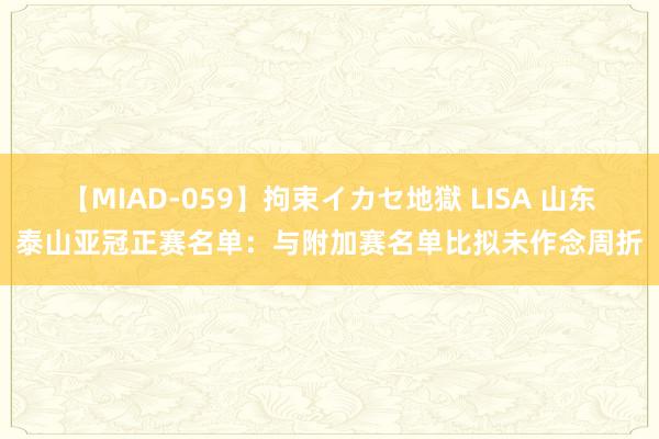 【MIAD-059】拘束イカセ地獄 LISA 山东泰山亚冠正赛名单：与附加赛名单比拟未作念周折