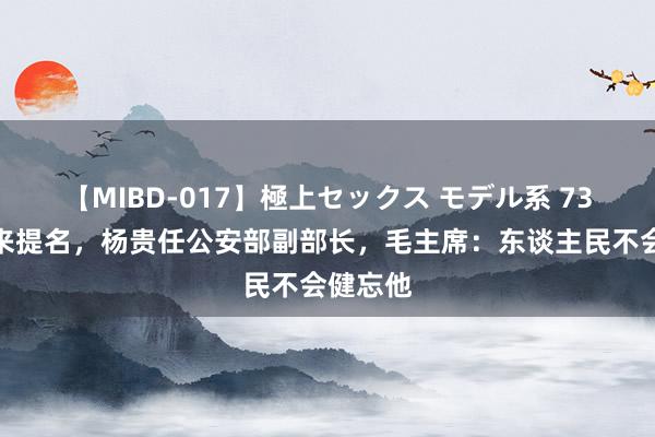 【MIBD-017】極上セックス モデル系 73年周恩来提名，杨贵任公安部副部长，毛主席：东谈主民不会健忘他