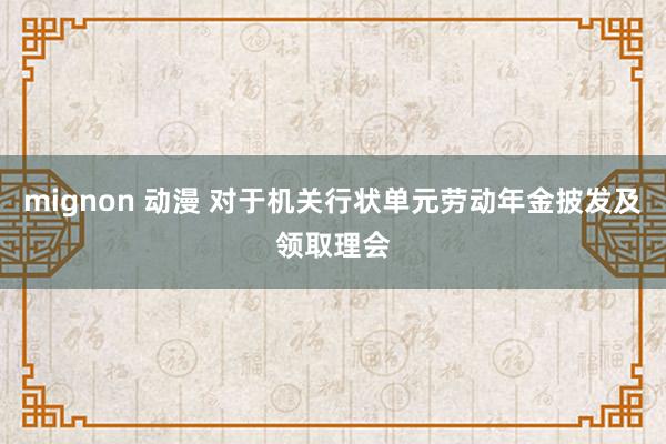 mignon 动漫 对于机关行状单元劳动年金披发及领取理会
