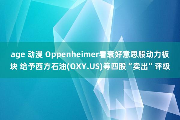 age 动漫 Oppenheimer看衰好意思股动力板块 给予西方石油(OXY.US)等四股“卖出”评级