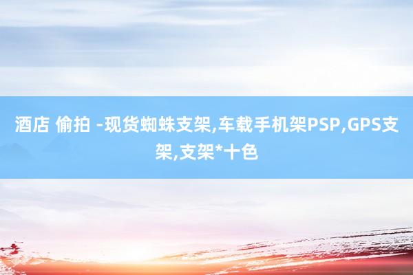 酒店 偷拍 -现货蜘蛛支架，车载手机架PSP，GPS支架，支架*十色