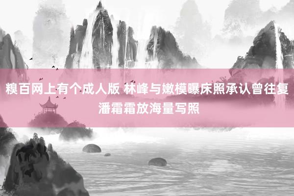 糗百网上有个成人版 林峰与嫩模曝床照承认曾往复 潘霜霜放海量写照