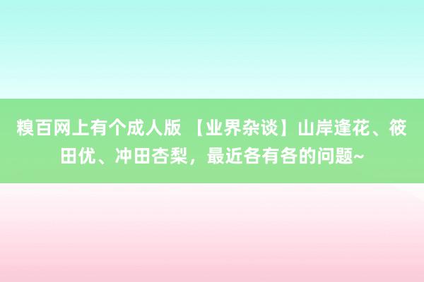 糗百网上有个成人版 【业界杂谈】山岸逢花、筱田优、冲田杏梨，最近各有各的问题~