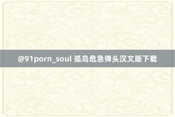 @91porn_soul 孤岛危急弹头汉文版下载
