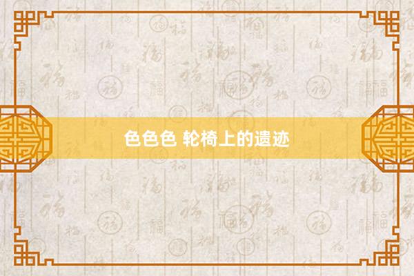 色色色 轮椅上的遗迹