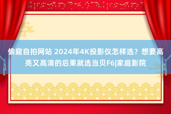 偷窥自拍网站 2024年4K投影仪怎样选？想要高亮又高清的后果就选当贝F6|家庭影院