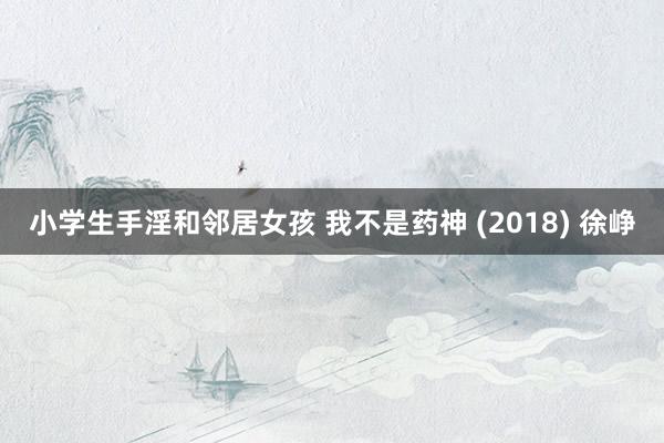 小学生手淫和邻居女孩 我不是药神 (2018) 徐峥