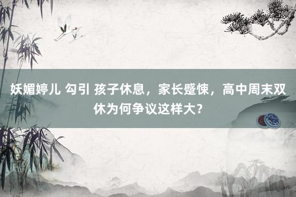 妖媚婷儿 勾引 孩子休息，家长蹙悚，高中周末双休为何争议这样大？