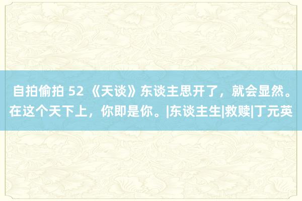 自拍偷拍 52 《天谈》东谈主思开了，就会显然。在这个天下上，你即是你。|东谈主生|救赎|丁元英