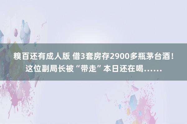 糗百还有成人版 借3套房存2900多瓶茅台酒！这位副局长被“带走”本日还在喝……