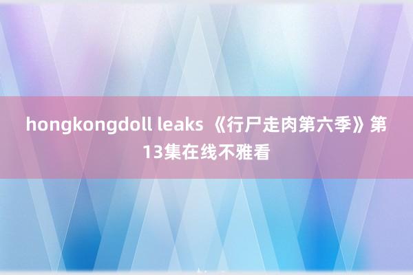 hongkongdoll leaks 《行尸走肉第六季》第13集在线不雅看