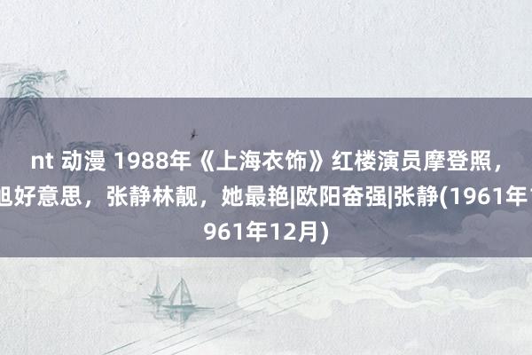 nt 动漫 1988年《上海衣饰》红楼演员摩登照，陈晓旭好意思，张静林靓，她最艳|欧阳奋强|张静(1961年12月)