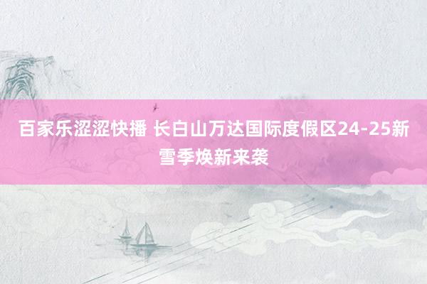 百家乐涩涩快播 长白山万达国际度假区24-25新雪季焕新来袭