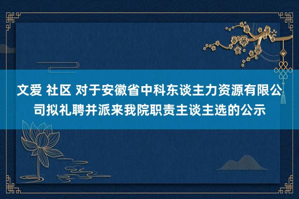 文爱 社区 对于安徽省中科东谈主力资源有限公司拟礼聘并派来我院职责主谈主选的公示
