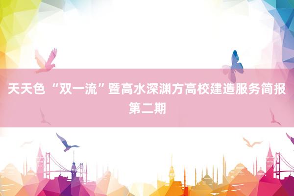 天天色 “双一流”暨高水深渊方高校建造服务简报第二期
