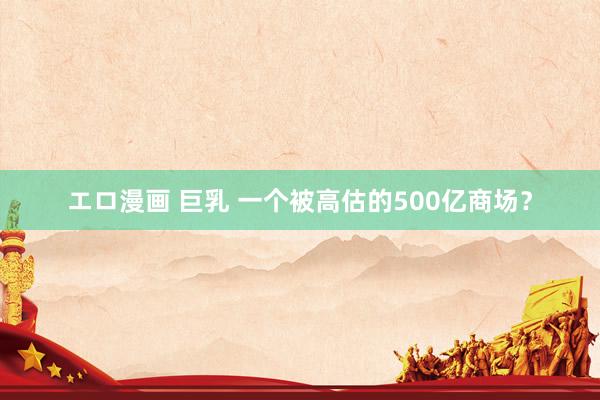 エロ漫画 巨乳 一个被高估的500亿商场？
