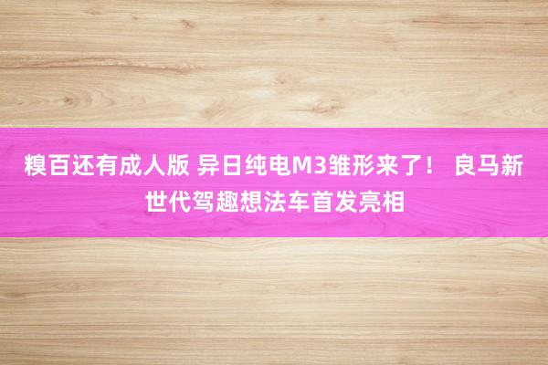 糗百还有成人版 异日纯电M3雏形来了！ 良马新世代驾趣想法车首发亮相