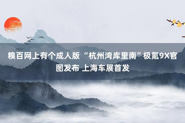 糗百网上有个成人版 “杭州湾库里南”极氪9X官图发布 上海车展首发