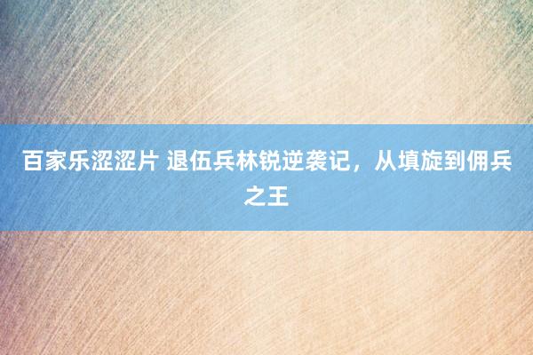 百家乐涩涩片 退伍兵林锐逆袭记，从填旋到佣兵之王