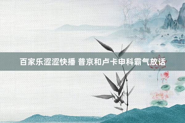 百家乐涩涩快播 普京和卢卡申科霸气放话