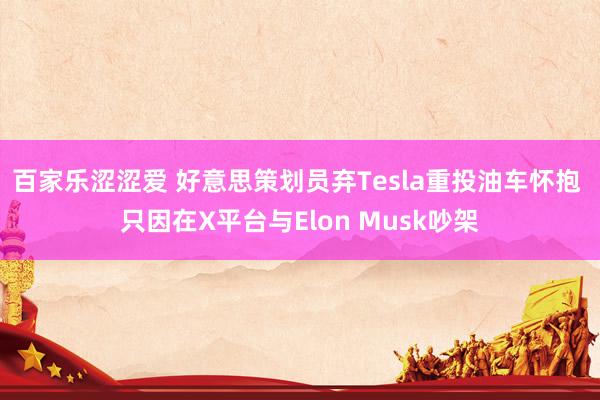 百家乐涩涩爱 好意思策划员弃Tesla重投油车怀抱 只因在X平台与Elon Musk吵架