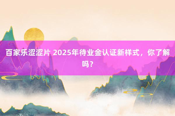 百家乐涩涩片 2025年待业金认证新样式，你了解吗？