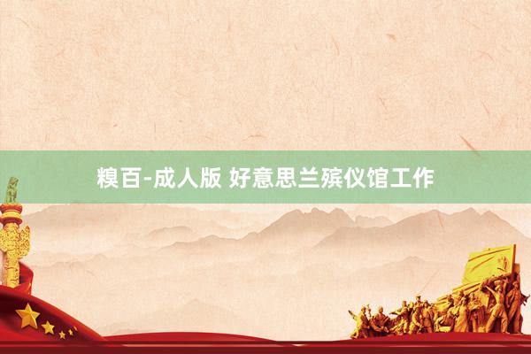 糗百-成人版 好意思兰殡仪馆工作