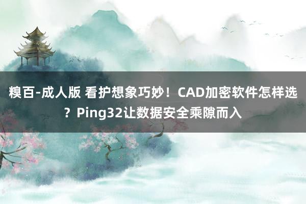 糗百-成人版 看护想象巧妙！CAD加密软件怎样选？Ping32让数据安全乘隙而入