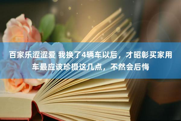 百家乐涩涩爱 我换了4辆车以后，才昭彰买家用车最应该珍摄这几点，不然会后悔