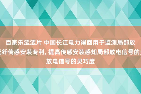 百家乐涩涩片 中国长江电力得回用于监测局部放电的光纤传感安装专利， 提高传感安装感知局部放电信号的灵巧度