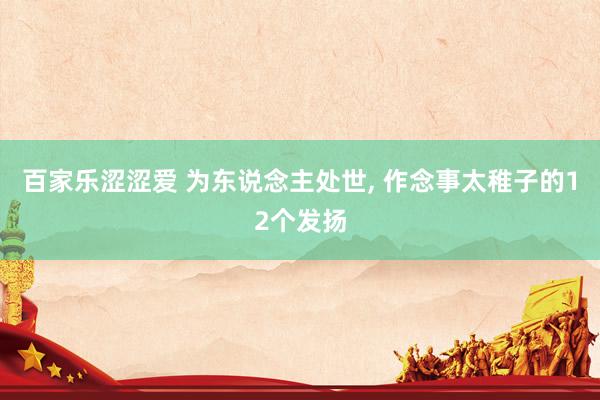 百家乐涩涩爱 为东说念主处世， 作念事太稚子的12个发扬