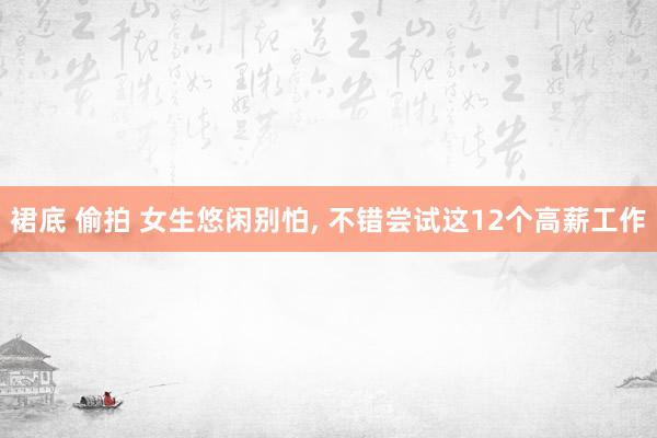 裙底 偷拍 女生悠闲别怕， 不错尝试这12个高薪工作