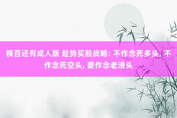 糗百还有成人版 趁势买股战略: 不作念死多头， 不作念死空头， 要作念老滑头