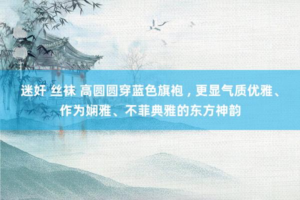 迷奸 丝袜 高圆圆穿蓝色旗袍 ，<a href=