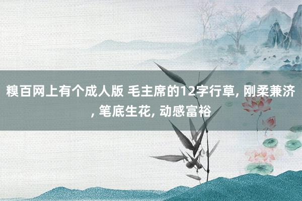 糗百网上有个成人版 毛主席的12字行草， 刚柔兼济， 笔底生花， 动感富裕