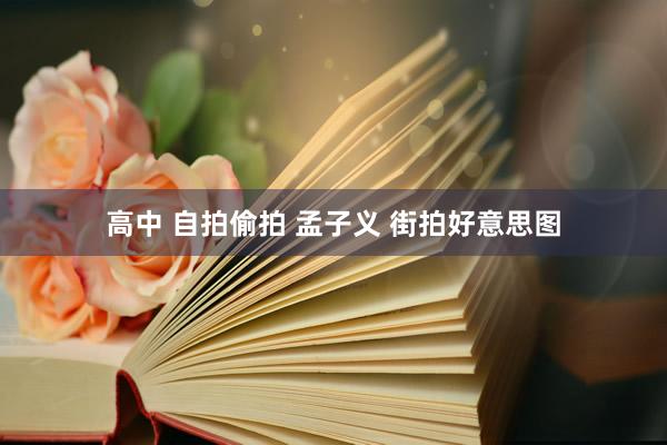 高中 自拍偷拍 孟子义 街拍好意思图