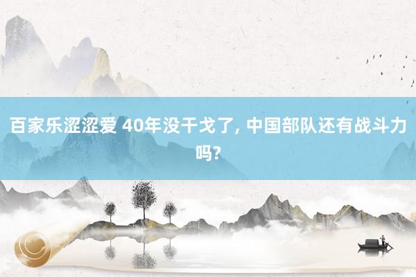 百家乐涩涩爱 40年没干戈了， 中国部队还有战斗力吗?