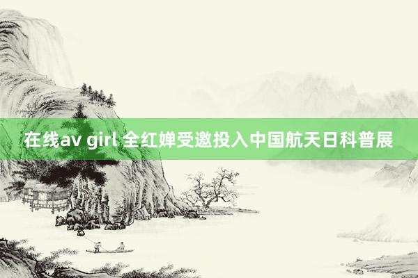 在线av girl 全红婵受邀投入中国航天日科普展