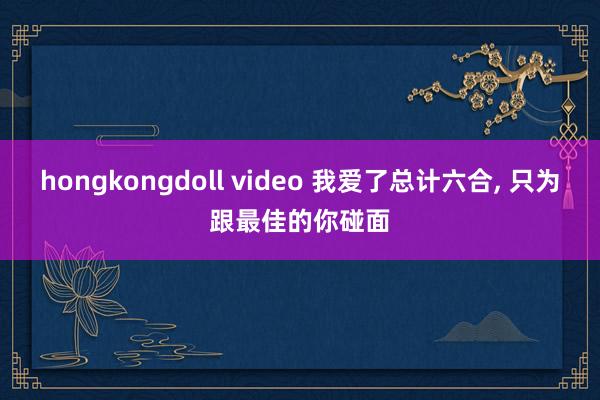 hongkongdoll video 我爱了总计六合，<a href=
