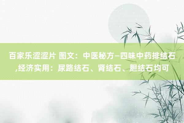 百家乐涩涩片 图文：中医秘方—四味中药排结石，经济实用：尿路结石、肾结石、胆结石均可